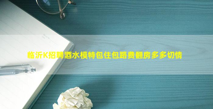 临沂K招聘酒水模特包住包路费翻房多多切情