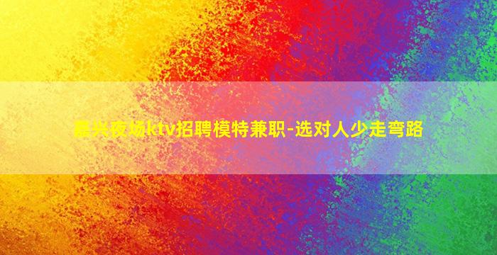 嘉兴夜场ktv招聘模特兼职-选对人少走弯路